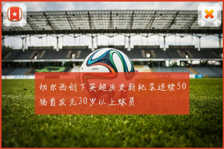 切尔西创下英超历史新纪录连续50场首发无30岁以上球员