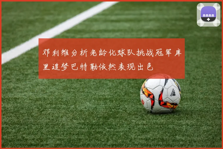 邓利维分析老龄化球队挑战冠军库里追梦巴特勒依然表现出色