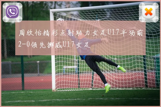 周欣怡精彩点射助力女足U17半场前2-0领先挪威U17女足