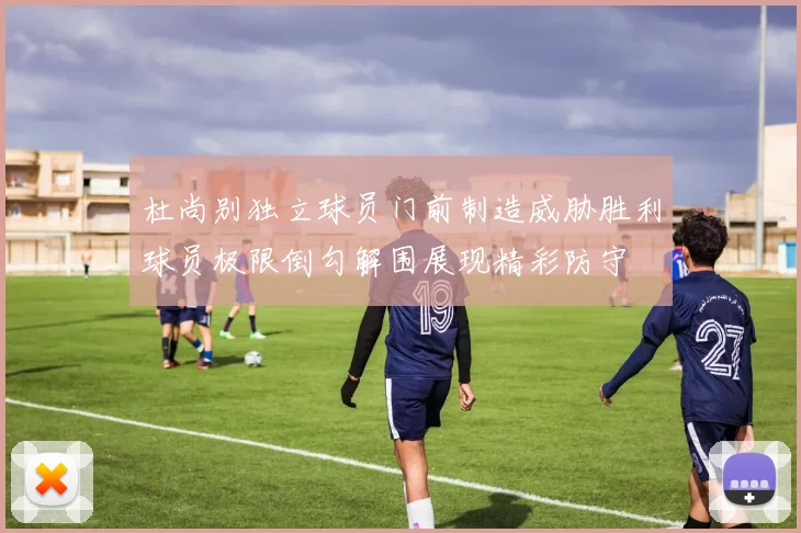 杜尚别独立球员门前制造威胁胜利球员极限倒勾解围展现精彩防守
