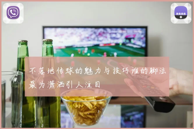 不落地传球的魅力与技巧谁的脚法最为潇洒引人注目