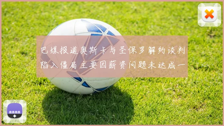 巴媒报道奥斯卡与圣保罗解约谈判陷入僵局主要因薪资问题未达成一致