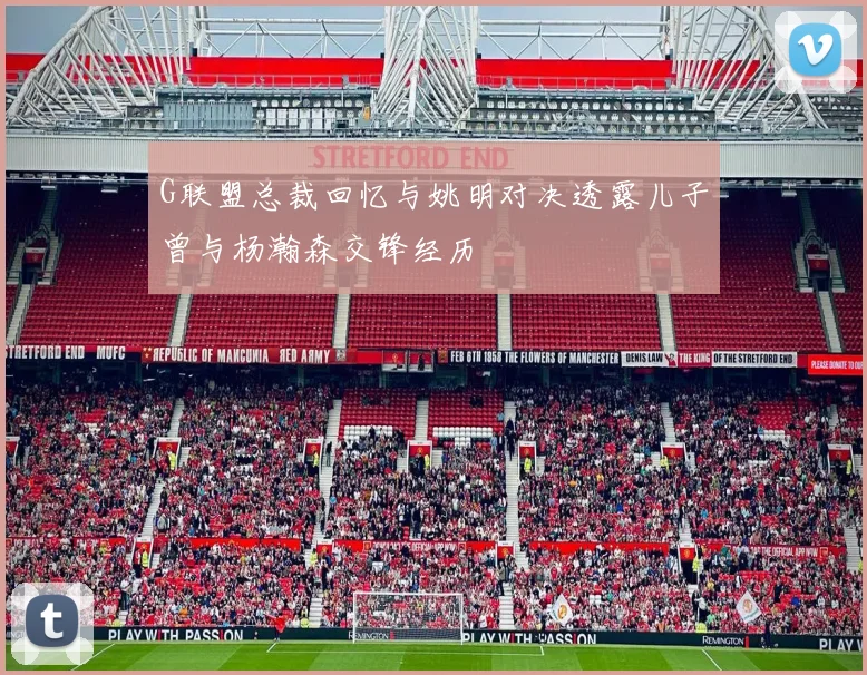 G联盟总裁回忆与姚明对决透露儿子曾与杨瀚森交锋经历