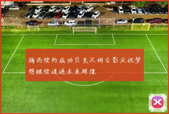 梅西续约成功贝克汉姆合影庆祝梦想继续追逐未来辉煌