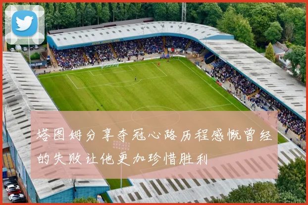 塔图姆分享夺冠心路历程感慨曾经的失败让他更加珍惜胜利