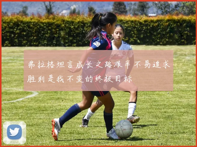 弗拉格坦言成长之路艰辛不易追求胜利是我不变的终极目标