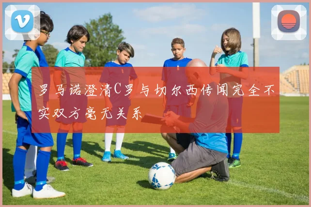罗马诺澄清C罗与切尔西传闻完全不实双方毫无关系