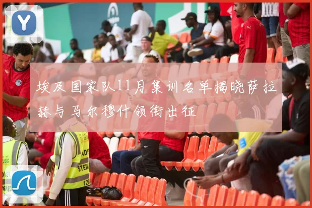 埃及国家队11月集训名单揭晓萨拉赫与马尔穆什领衔出征