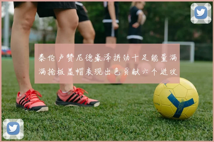 泰伦卢赞尼德豪泽拼劲十足能量满满抢板盖帽表现出色贡献六个进攻篮板