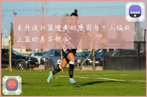 麦丹谈扣篮增多的原因与个人偏好上篮的真实想法