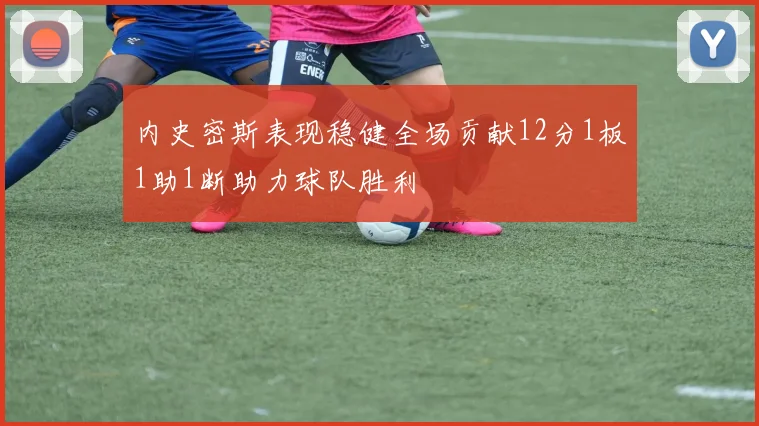 内史密斯表现稳健全场贡献12分1板1助1断助力球队胜利