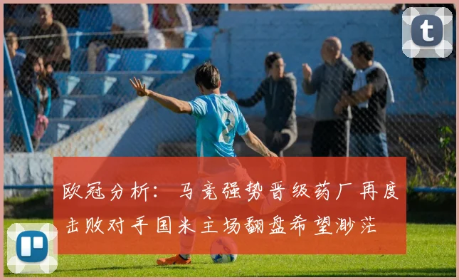 欧冠分析：马竞强势晋级药厂再度击败对手国米主场翻盘希望渺茫