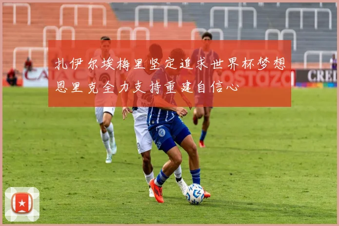 扎伊尔埃梅里坚定追求世界杯梦想恩里克全力支持重建自信心