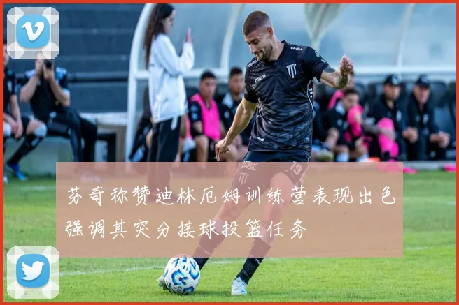 芬奇称赞迪林厄姆训练营表现出色强调其突分接球投篮任务