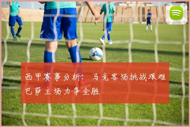 西甲赛事分析：马竞客场挑战艰难巴萨主场力争全胜