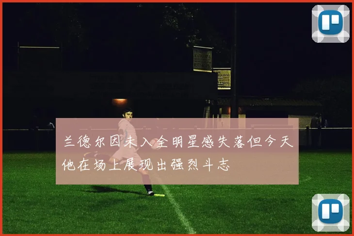 兰德尔因未入全明星感失落但今天他在场上展现出强烈斗志