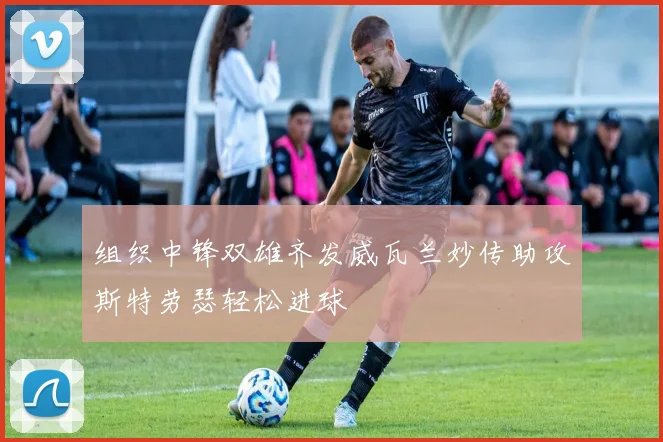 组织中锋双雄齐发威瓦兰妙传助攻斯特劳瑟轻松进球