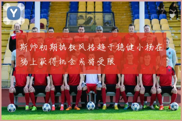 斯帅初期执教风格趋于稳健小杨在场上获得机会或将受限