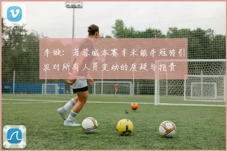 李璇：若蓉城本赛季未能夺冠将引发对所有人员变动的质疑与指责