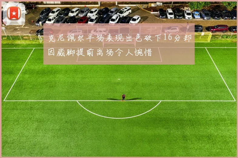 克尼佩尔半场表现出色砍下16分却因崴脚提前离场令人惋惜