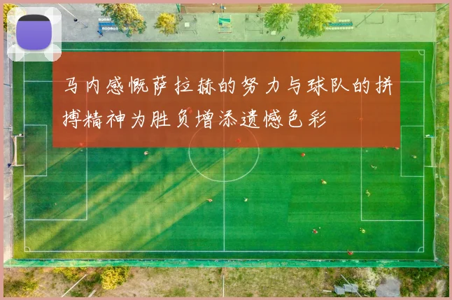 马内感慨萨拉赫的努力与球队的拼搏精神为胜负增添遗憾色彩