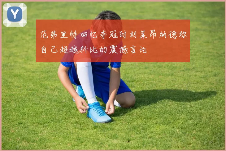 范弗里特回忆夺冠时刻莱昂纳德称自己超越科比的震撼言论