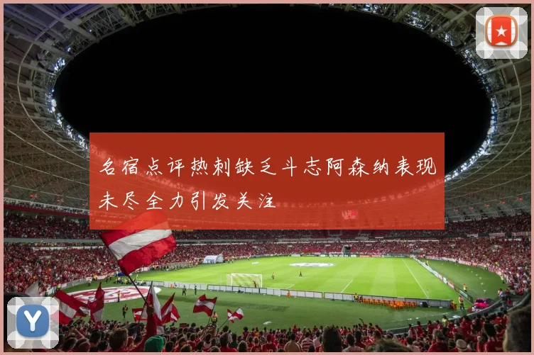 名宿点评热刺缺乏斗志阿森纳表现未尽全力引发关注
