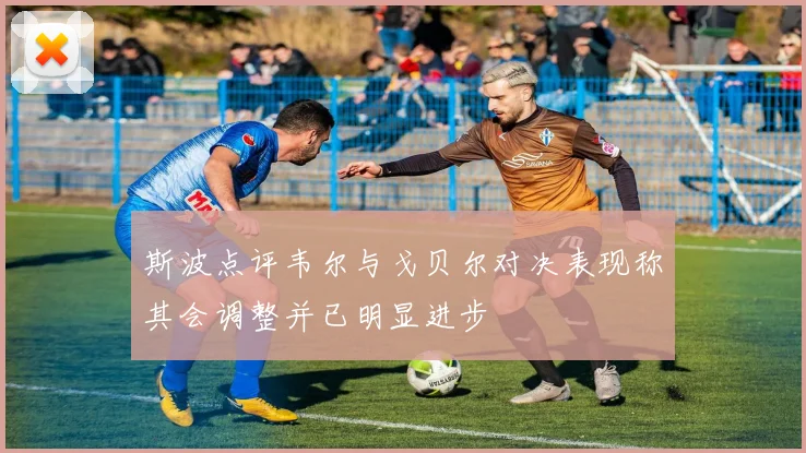斯波点评韦尔与戈贝尔对决表现称其会调整并已明显进步